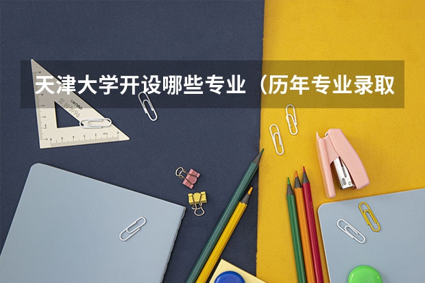 天津大学开设哪些专业（历年专业录取分数线一览）