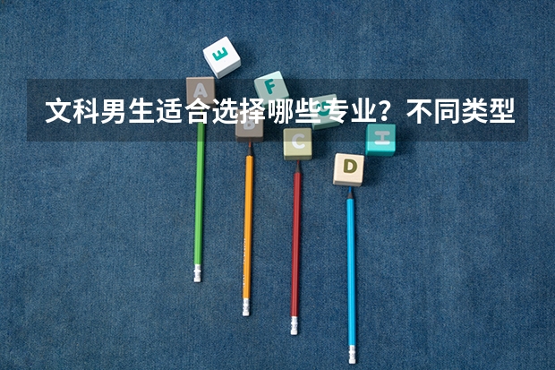 文科男生适合选择哪些专业？不同类型的文科男生怎么选专业？