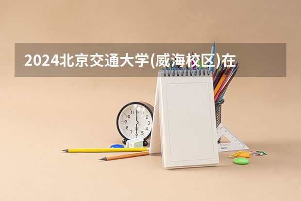 2024北京交通大学(威海校区)在河北招生计划