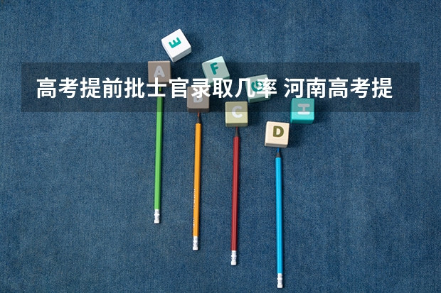 高考提前批士官录取几率 河南高考提前批志愿能填报几个