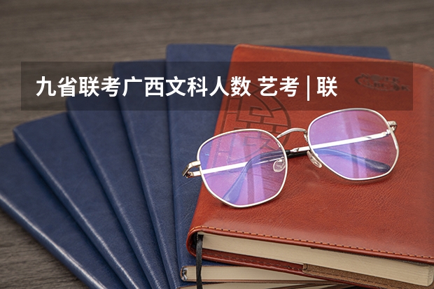 九省联考广西文科人数 艺考 | 联考和文化成绩变得越来越重要,艺考上大学可不简单