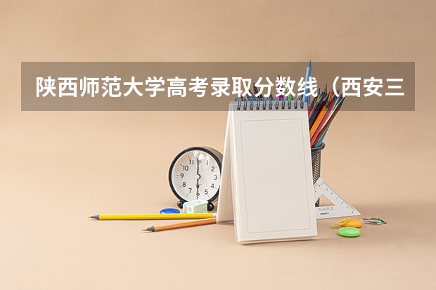 陕西师范大学高考录取分数线（西安三本大学排名）