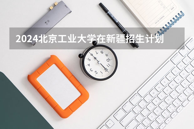 2024北京工业大学在新疆招生计划