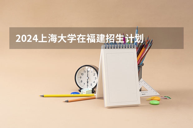 2024上海大学在福建招生计划