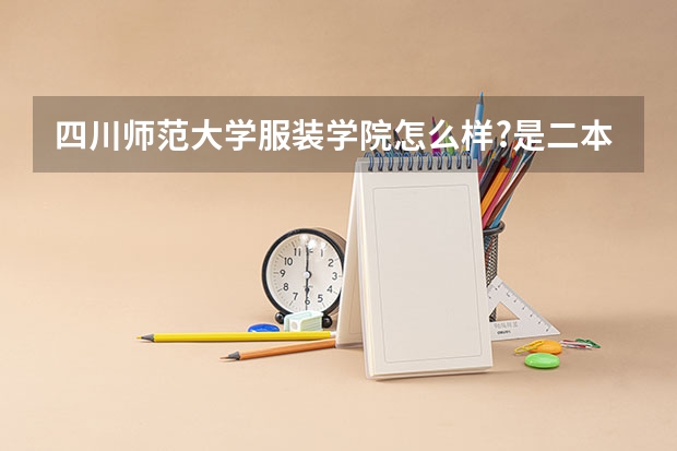 四川师范大学服装学院怎么样?是二本么?是不是直属川师大?