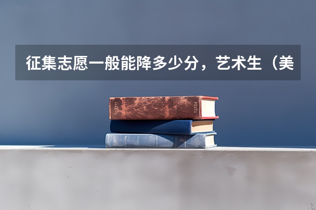 征集志愿一般能降多少分，艺术生（美术）的专业分数线可以降低吗？