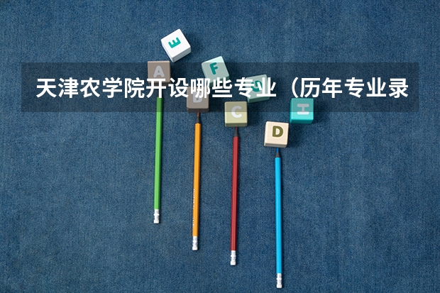 天津农学院开设哪些专业（历年专业录取分数线一览）
