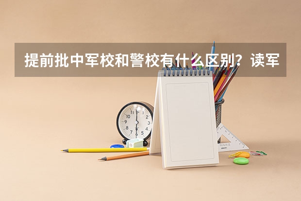 提前批中军校和警校有什么区别？读军校还是警校好？