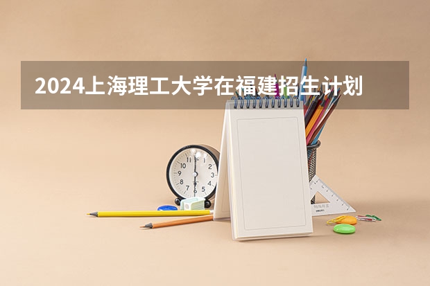2024上海理工大学在福建招生计划