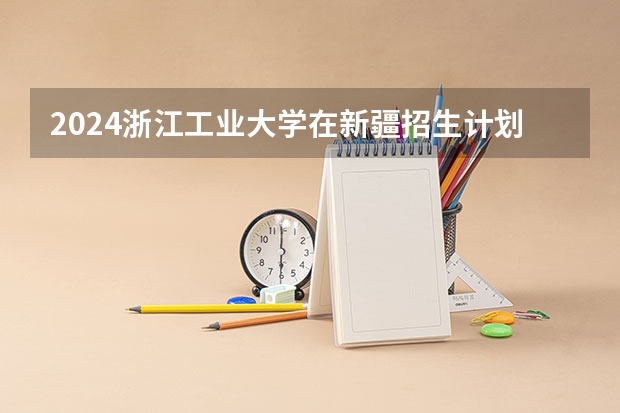 2024浙江工业大学在新疆招生计划