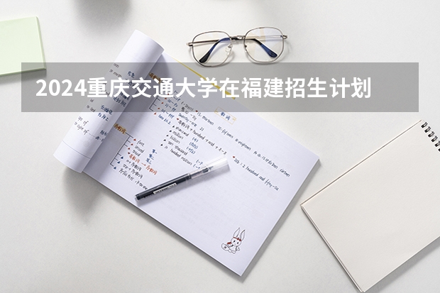 2024重庆交通大学在福建招生计划