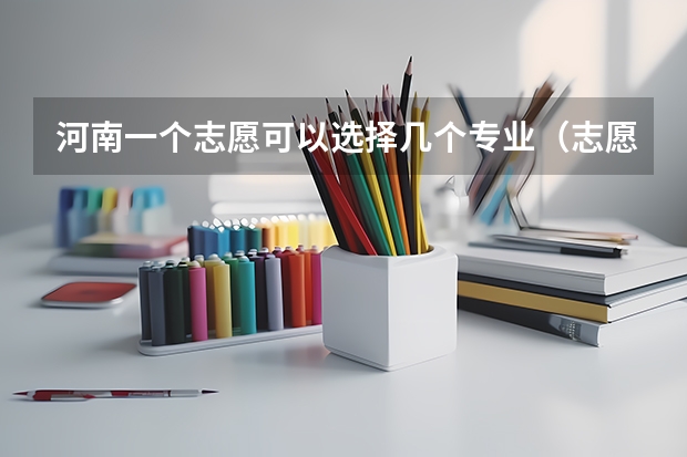 河南一个志愿可以选择几个专业（志愿填报每个学校可以报几个专业）