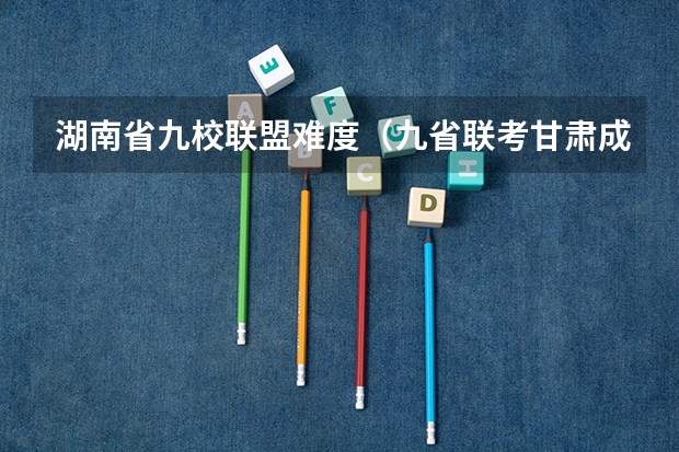 湖南省九校联盟难度（九省联考甘肃成绩公布时间）