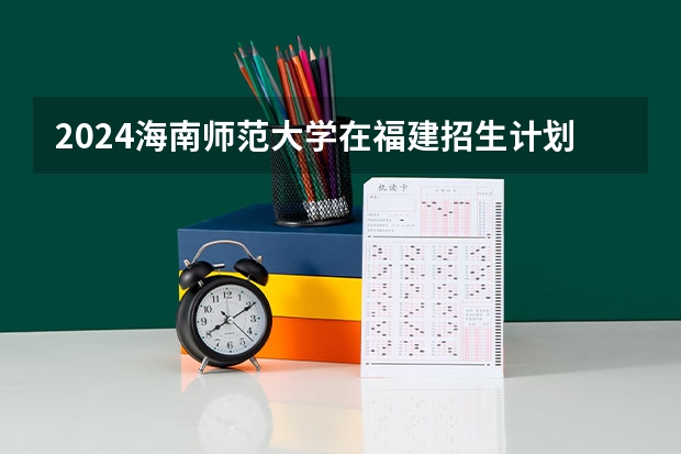 2024海南师范大学在福建招生计划