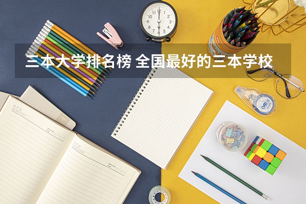 三本大学排名榜 全国最好的三本学校 全国各地三本大学录取分数线解读高考三本大学排名及分数线