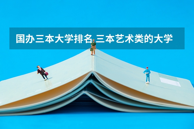 国办三本大学排名 三本艺术类的大学排名？