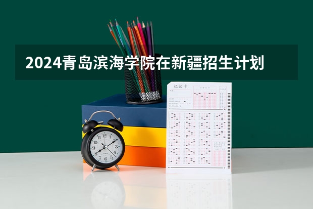 2024青岛滨海学院在新疆招生计划