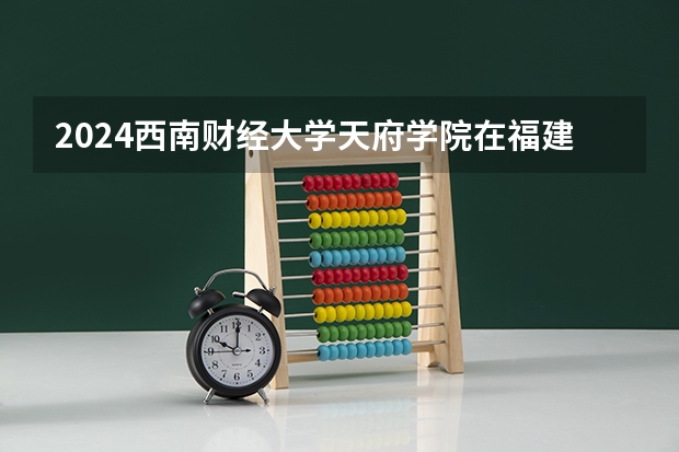 2024西南财经大学天府学院在福建招生计划