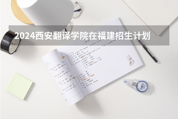 2024西安翻译学院在福建招生计划