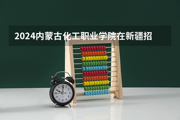 2024内蒙古化工职业学院在新疆招生计划