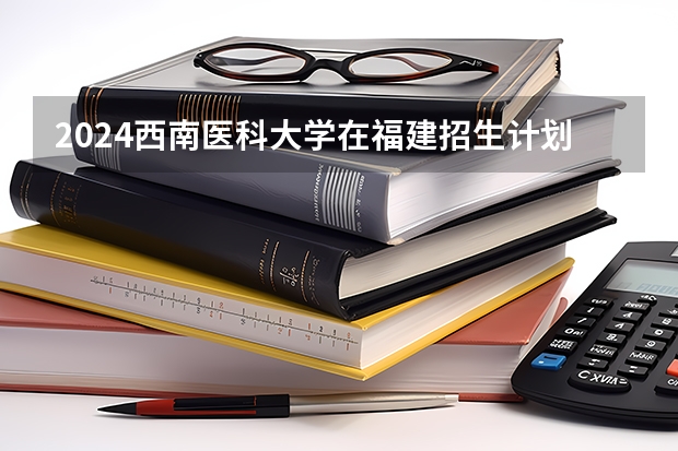 2024西南医科大学在福建招生计划