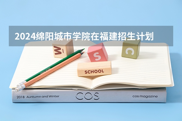 2024绵阳城市学院在福建招生计划