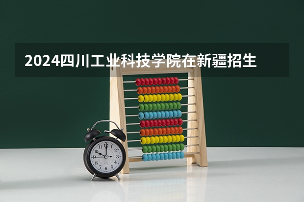 2024四川工业科技学院在新疆招生计划