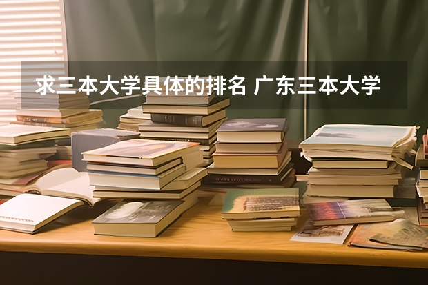求三本大学具体的排名 广东三本大学排名及分数线