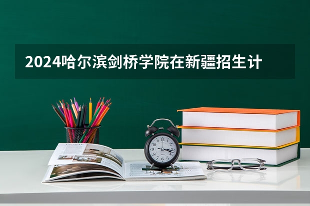 2024哈尔滨剑桥学院在新疆招生计划