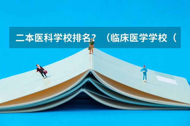 二本医科学校排名？（临床医学学校（二本）排名？）