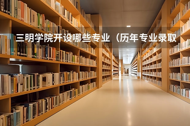 三明学院开设哪些专业（历年专业录取分数线一览）