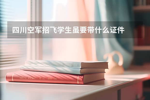 四川空军招飞学生虽要带什么证件