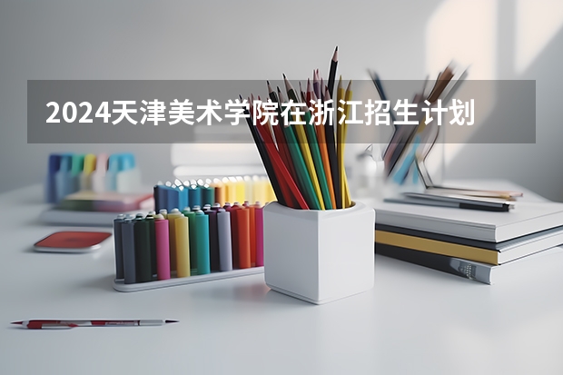 2024天津美术学院在浙江招生计划