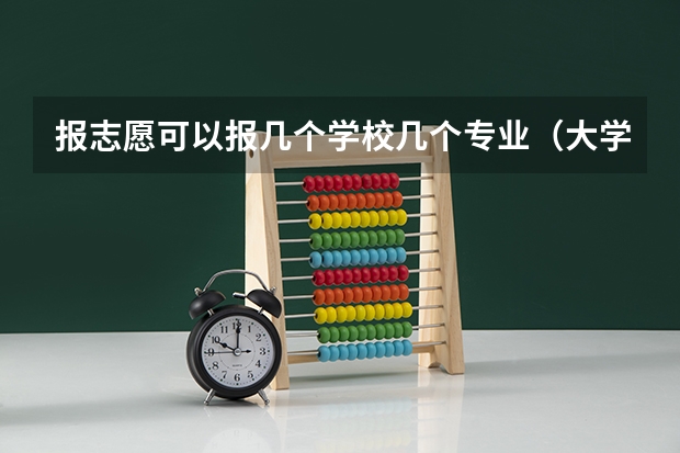 报志愿可以报几个学校几个专业（大学一个人最多能报几个专业,系）