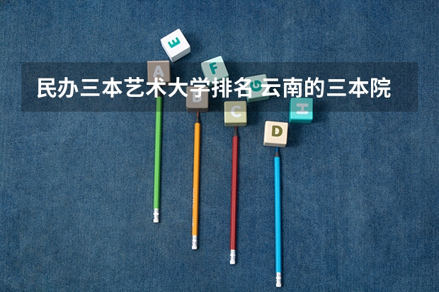 民办三本艺术大学排名 云南的三本院校排名
