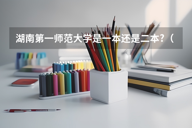 湖南第一师范大学是一本还是二本?（湖南较好的二本师范大学）
