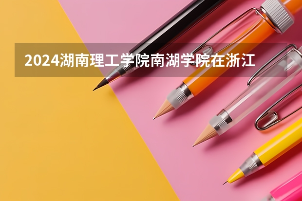 2024湖南理工学院南湖学院在浙江招生计划