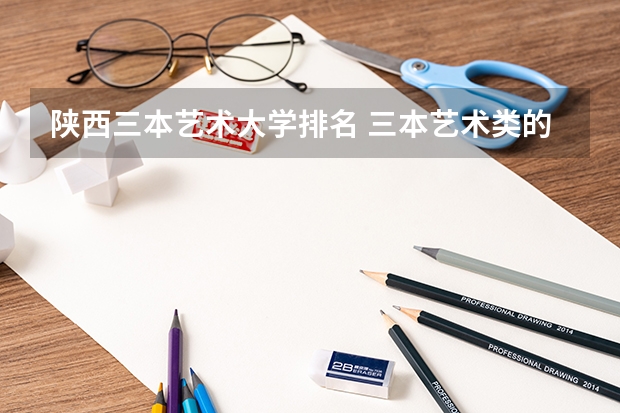 陕西三本艺术大学排名 三本艺术类的大学排名？