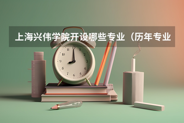 上海兴伟学院开设哪些专业（历年专业录取分数线一览）