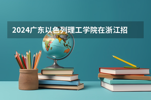 2024广东以色列理工学院在浙江招生计划