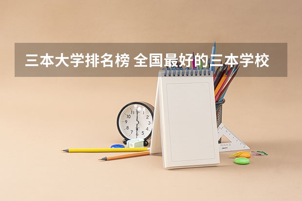 三本大学排名榜 全国最好的三本学校(三本艺术类的大学排名)
