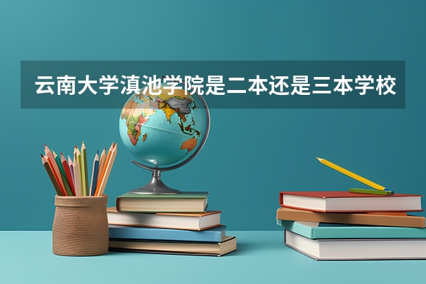 云南大学滇池学院是二本还是三本学校 全国比较好的三本院校