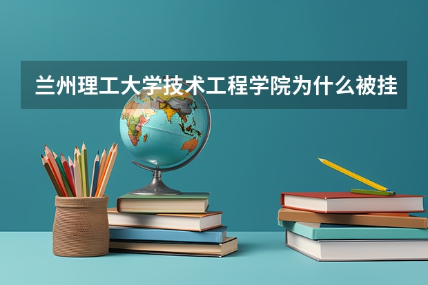兰州理工大学技术工程学院为什么被挂黄牌?