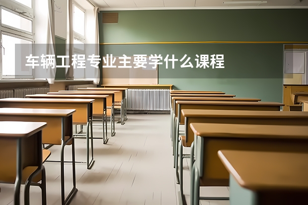 车辆工程专业主要学什么课程