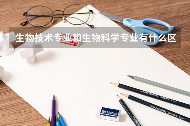 生物技术专业和生物科学专业有什么区别？