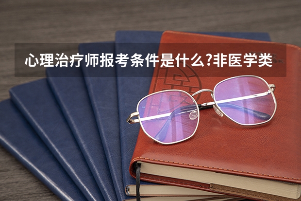心理治疗师报考条件是什么?非医学类可以报考吗?