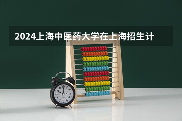 2024上海中医药大学在上海招生计划