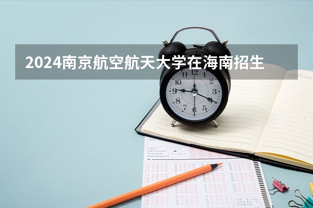 2024南京航空航天大学在海南招生计划
