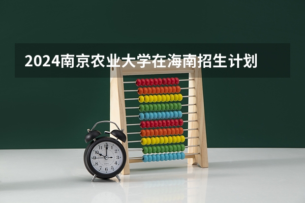 2024南京农业大学在海南招生计划