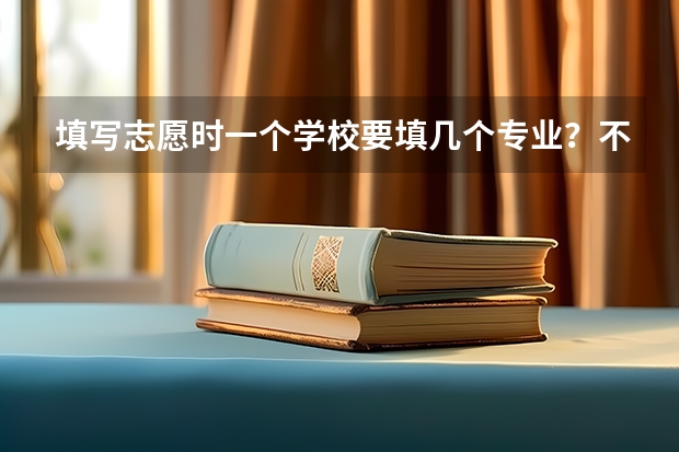 填写志愿时一个学校要填几个专业？不填满可以吗